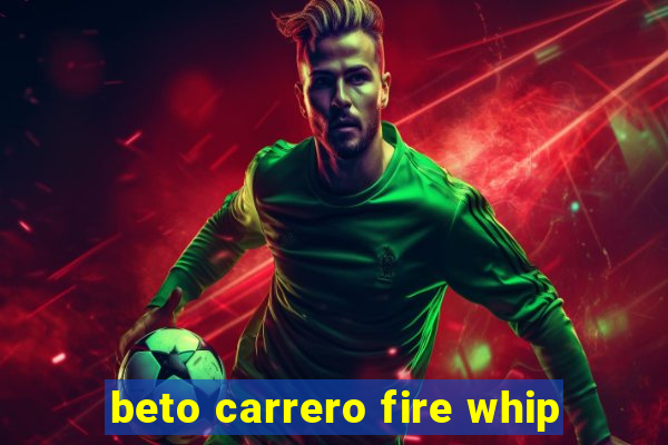 beto carrero fire whip